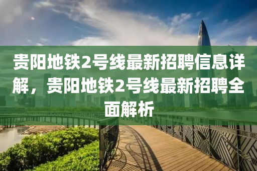 貴陽地鐵2號線最新招聘信息詳解，貴陽地鐵2號線最新招聘全面解析