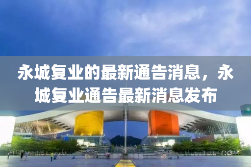 永城復(fù)業(yè)的最新通告消息，永城復(fù)業(yè)通告最新消息發(fā)布