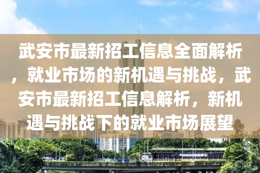 武安市最新招工信息全面解析，就業(yè)市場的新機(jī)遇與挑戰(zhàn)，武安市最新招工信息解析，新機(jī)遇與挑戰(zhàn)下的就業(yè)市場展望