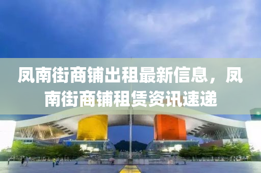鳳南街商鋪出租最新信息，鳳南街商鋪租賃資訊速遞