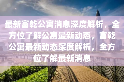 最新富乾公寓消息深度解析，全方位了解公寓最新動態(tài)，富乾公寓最新動態(tài)深度解析，全方位了解最新消息