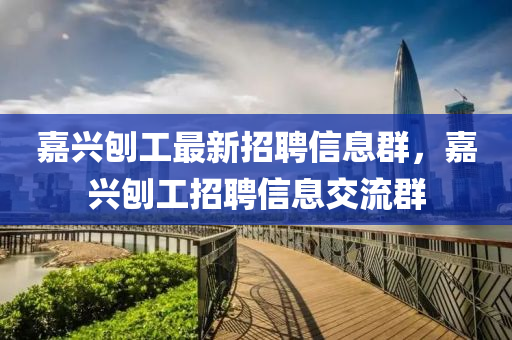 嘉興刨工最新招聘信息群，嘉興刨工招聘信息交流群