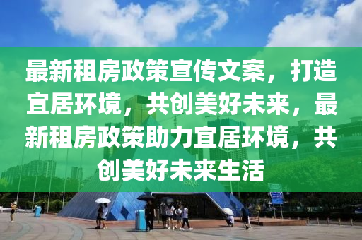 最新租房政策宣傳文案，打造宜居環(huán)境，共創(chuàng)美好未來，最新租房政策助力宜居環(huán)境，共創(chuàng)美好未來生活