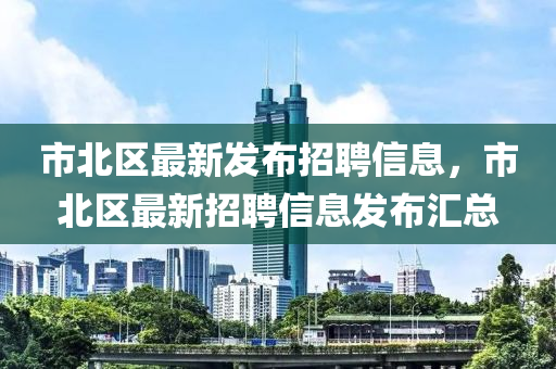 市北區(qū)最新發(fā)布招聘信息，市北區(qū)最新招聘信息發(fā)布匯總