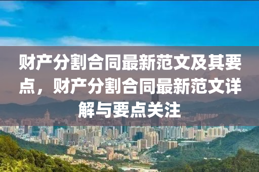 財(cái)產(chǎn)分割合同最新范文及其要點(diǎn)，財(cái)產(chǎn)分割合同最新范文詳解與要點(diǎn)關(guān)注