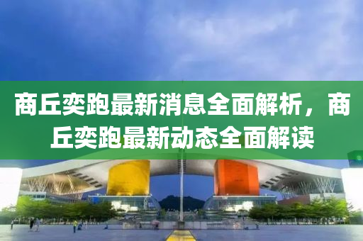 商丘奕跑最新消息全面解析，商丘奕跑最新動(dòng)態(tài)全面解讀