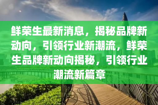 鮮榮生最新消息，揭秘品牌新動(dòng)向，引領(lǐng)行業(yè)新潮流，鮮榮生品牌新動(dòng)向揭秘，引領(lǐng)行業(yè)潮流新篇章