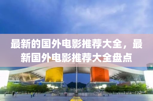 最新的國(guó)外電影推薦大全，最新國(guó)外電影推薦大全盤(pán)點(diǎn)