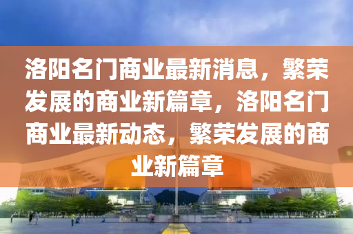洛陽(yáng)名門商業(yè)最新消息，繁榮發(fā)展的商業(yè)新篇章，洛陽(yáng)名門商業(yè)最新動(dòng)態(tài)，繁榮發(fā)展的商業(yè)新篇章