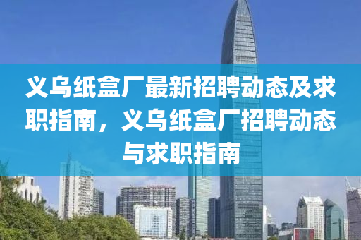 義烏紙盒廠最新招聘動(dòng)態(tài)及求職指南，義烏紙盒廠招聘動(dòng)態(tài)與求職指南
