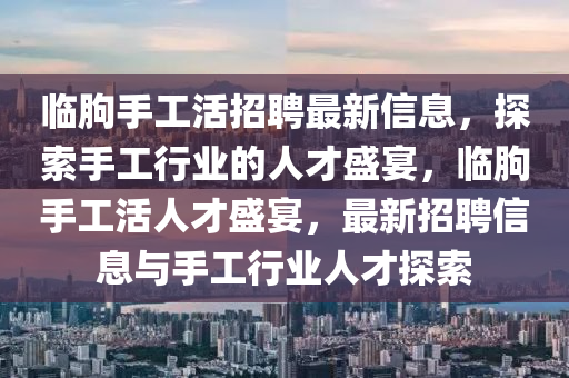 臨朐手工活招聘最新信息，探索手工行業(yè)的人才盛宴，臨朐手工活人才盛宴，最新招聘信息與手工行業(yè)人才探索