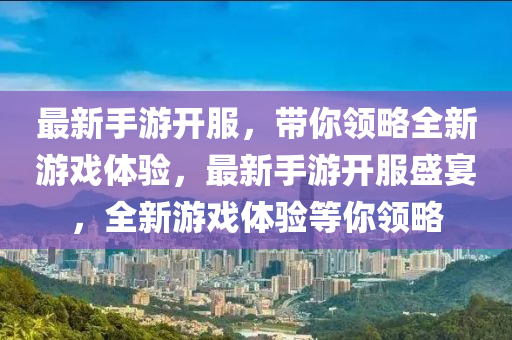 最新手游開(kāi)服，帶你領(lǐng)略全新游戲體驗(yàn)，最新手游開(kāi)服盛宴，全新游戲體驗(yàn)等你領(lǐng)略
