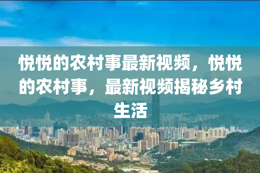 悅悅的農(nóng)村事最新視頻，悅悅的農(nóng)村事，最新視頻揭秘鄉(xiāng)村生活