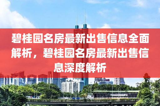 碧桂園名房最新出售信息全面解析，碧桂園名房最新出售信息深度解析