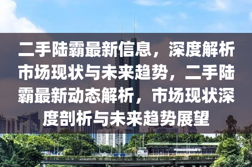 二手陸霸最新信息，深度解析市場(chǎng)現(xiàn)狀與未來趨勢(shì)，二手陸霸最新動(dòng)態(tài)解析，市場(chǎng)現(xiàn)狀深度剖析與未來趨勢(shì)展望液壓動(dòng)力機(jī)械,元件制造