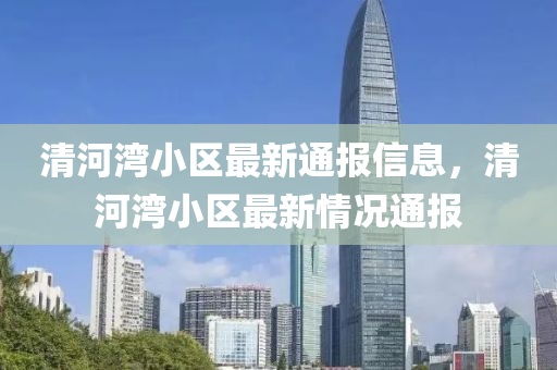 清河灣小區(qū)最新通報(bào)信息，清河灣小區(qū)最新情況通報(bào)液壓動(dòng)力機(jī)械,元件制造