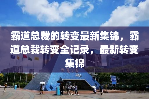 霸道總裁的轉(zhuǎn)變最新集錦，霸道總裁轉(zhuǎn)變?nèi)涗洠钚罗D(zhuǎn)變集錦液壓動(dòng)力機(jī)械,元件制造