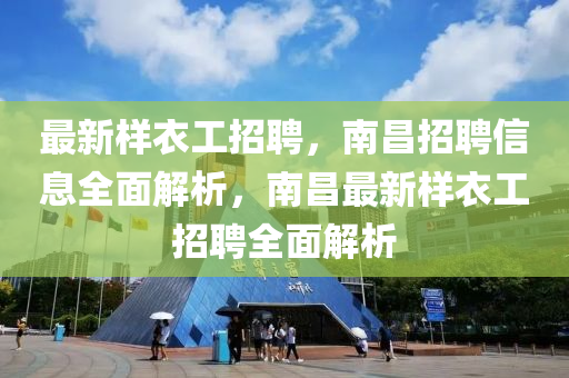 最新樣衣工招聘，南昌招聘信息全面解析，南昌最新樣衣工招聘全面解析液壓動(dòng)力機(jī)械,元件制造