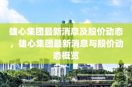 雄心集團(tuán)最新消息及股價(jià)動態(tài)，雄心集團(tuán)最新消息與股價(jià)動態(tài)概覽液壓動力機(jī)械,元件制造