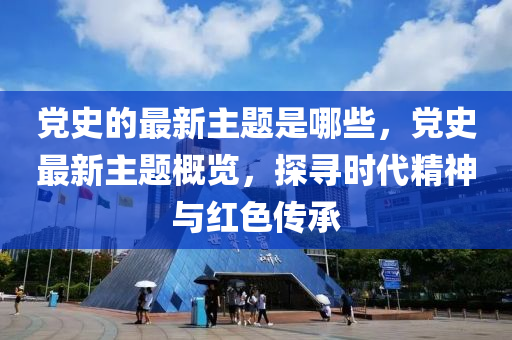 黨史的最新主題是哪些，黨史最新主題概覽，探尋時(shí)代精神與紅色傳承液壓動力機(jī)械,元件制造