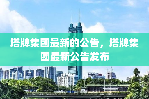 塔牌集團(tuán)最新的公告，塔牌集團(tuán)最新公告發(fā)布液壓動力機(jī)械,元件制造