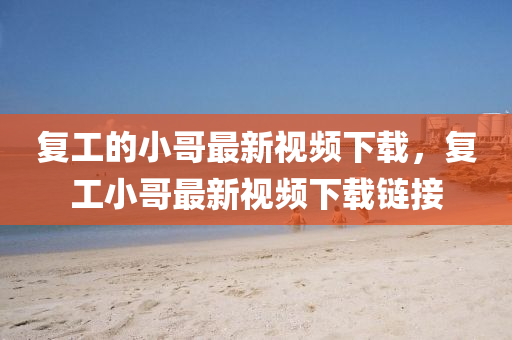 復(fù)工的小哥最新視頻下液壓動(dòng)力機(jī)械,元件制造載，復(fù)工小哥最新視頻下載鏈接