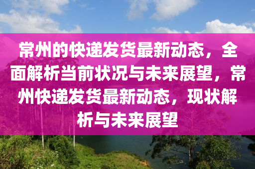 常州的快遞發(fā)貨最新動液壓動力機械,元件制造態(tài)，全面解析當前狀況與未來展望，常州快遞發(fā)貨最新動態(tài)，現(xiàn)狀解析與未來展望