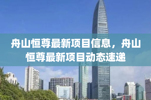 舟山恒尊最新項(xiàng)目信息，舟山恒尊最新項(xiàng)目動(dòng)態(tài)速遞液壓動(dòng)力機(jī)械,元件制造