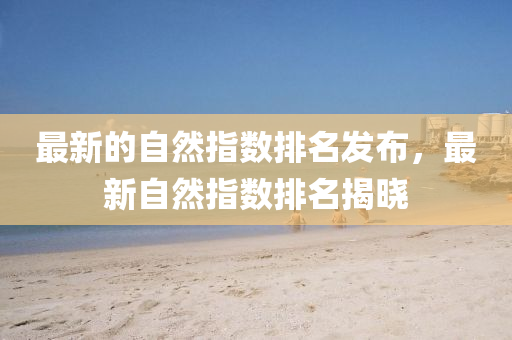 最新的自然指數(shù)排名發(fā)布，最新自然指數(shù)排名揭曉液壓動(dòng)力機(jī)械,元件制造