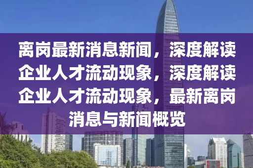 離崗最新消息新聞，深度解讀企業(yè)人才流動現(xiàn)象液壓動力機械,元件制造，深度解讀企業(yè)人才流動現(xiàn)象，最新離崗消息與新聞概覽