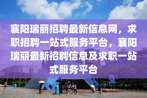 襄陽瑞麗招聘最新信息網(wǎng)，求職招聘一站式服務(wù)平臺，襄陽瑞麗最新招聘信息及求職一站式服務(wù)平臺