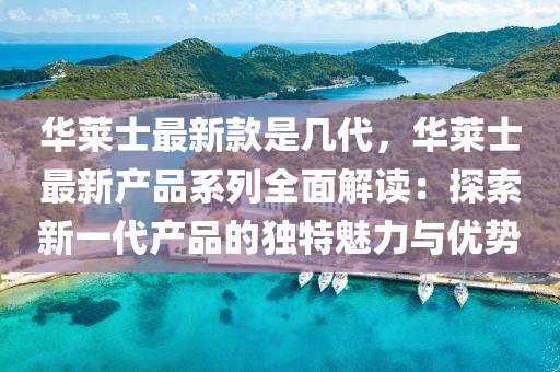 華萊士最新款是幾代，華萊士最新產(chǎn)品系列全面解讀：探索新一代產(chǎn)品的獨(dú)特魅力與優(yōu)勢(shì)液壓動(dòng)力機(jī)械,元件制造