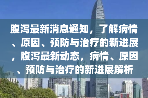 腹瀉最新消息通知，了解病情、原因、預(yù)防與治療的新進(jìn)展，腹瀉最新動態(tài)，病情、原因、預(yù)防與治療的新進(jìn)展解析