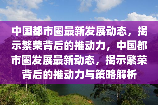 中國都市圈最新發(fā)展動態(tài)，揭示繁榮背后的推動力，中國都市圈發(fā)展最新動態(tài)，揭示繁榮背后的推動力與策略解析