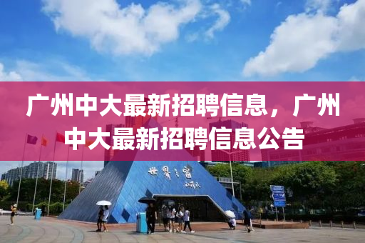 廣州中大最新招聘信息，廣州中大最新招聘信息公告