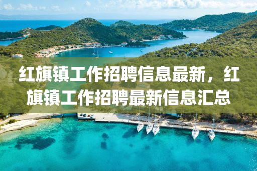 紅旗鎮(zhèn)工作招聘信息最新，紅旗鎮(zhèn)工作招聘最新信息匯總