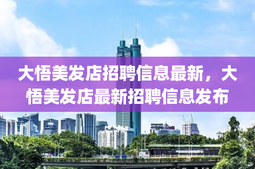 大悟美發(fā)店招聘信息最新，大悟美發(fā)店最新招聘信息發(fā)布液壓動(dòng)力機(jī)械,元件制造