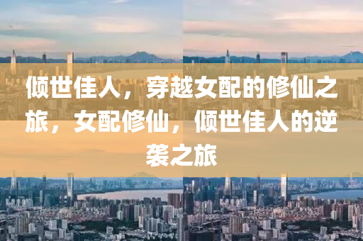 傾世佳人，穿越女配的修仙之旅，女配修仙，傾世佳人的逆襲之旅