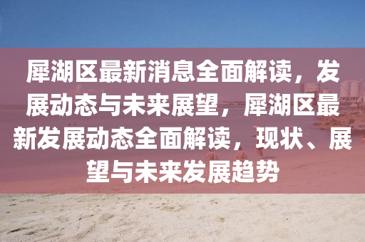 犀湖區(qū)最新消息全面解讀，發(fā)展動(dòng)態(tài)與未來(lái)展望，犀湖區(qū)最新發(fā)展動(dòng)態(tài)全面解讀，現(xiàn)狀、展望與未來(lái)發(fā)展趨勢(shì)