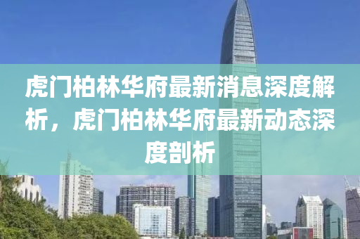 虎門柏林華府最新消息深度解析，虎門柏林華府最新動(dòng)態(tài)深度剖析