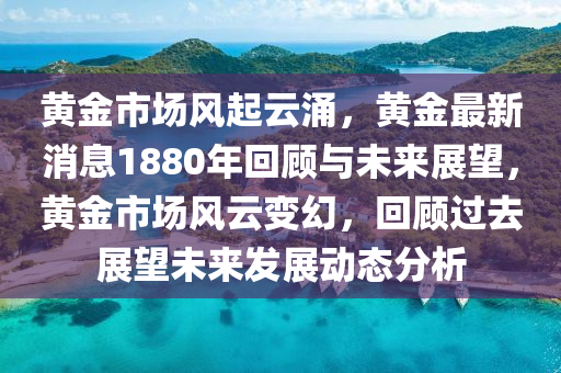黃金市場(chǎng)風(fēng)起云涌，黃金最新消息1880年回顧與未來(lái)展望，黃金市場(chǎng)風(fēng)云變幻，回顧過(guò)去展望未來(lái)發(fā)展動(dòng)態(tài)分析