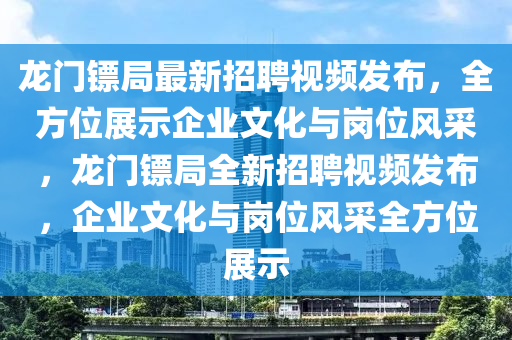 龍門鏢局最新招聘視頻發(fā)布，全方位展示企業(yè)文化與崗位風(fēng)采，龍門鏢局全新招聘視頻發(fā)布，企業(yè)文化與崗位風(fēng)采全方位展示