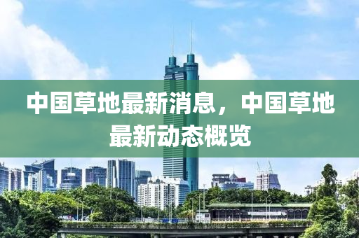 中國草地最新消息，中國草地最新動態(tài)概覽