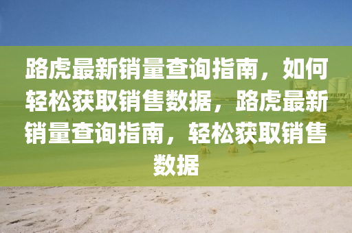 路虎最新銷量查詢指南，如何輕松獲取銷售數(shù)據(jù)，路虎最新銷量查詢指南，輕松獲取銷售數(shù)據(jù)