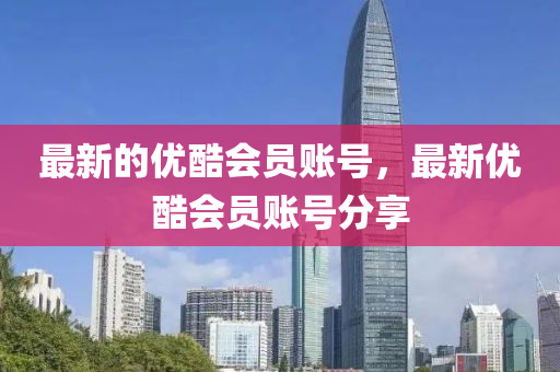 最新的優(yōu)酷會(huì)員賬號(hào)，最新優(yōu)酷會(huì)員賬號(hào)分享