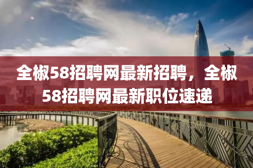 全椒58招聘網(wǎng)最新招聘，全椒58招聘網(wǎng)最新職位速遞