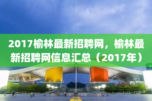 2017榆林最新招聘網(wǎng)，榆林最新招聘網(wǎng)信息匯總（2017年）