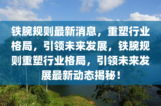 鐵腕規(guī)則最新消息，重塑行業(yè)格局，引領(lǐng)未來(lái)發(fā)展，鐵腕規(guī)則重塑行業(yè)格局，引領(lǐng)未來(lái)發(fā)展最新動(dòng)態(tài)揭秘！