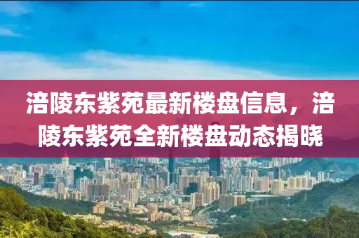 涪陵?yáng)|紫苑最新樓盤(pán)信息，涪陵?yáng)|紫苑全新樓盤(pán)動(dòng)態(tài)揭曉