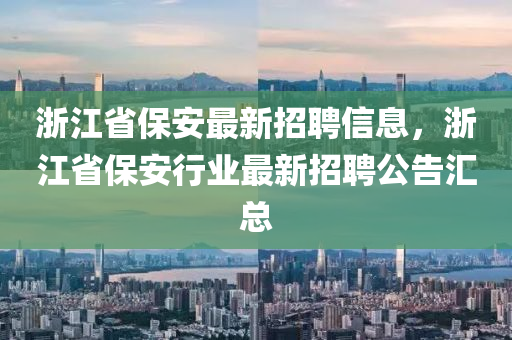 浙江省保安最新招聘信息，浙江省保安行業(yè)最新招聘公告匯總